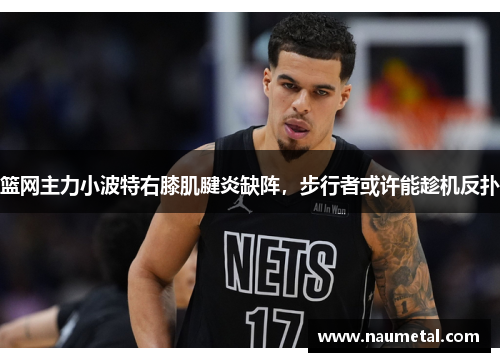 篮网主力小波特右膝肌腱炎缺阵，步行者或许能趁机反扑